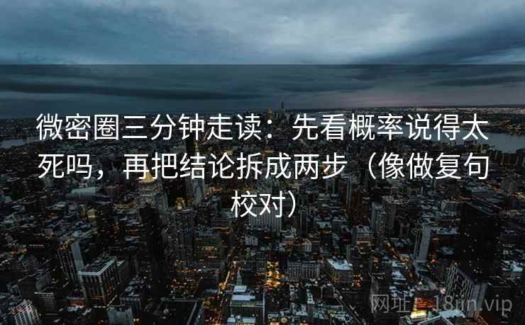 微密圈三分钟走读：先看概率说得太死吗，再把结论拆成两步（像做复句校对）