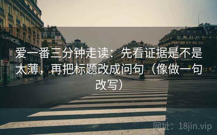 爱一番三分钟走读:先看证据是不是太薄,再把标题改成问句(像做一句改写) 第2张 爱一番三分钟走读:先看证据是不是太薄,再把标题改成问句(像做一句改写) 第2张