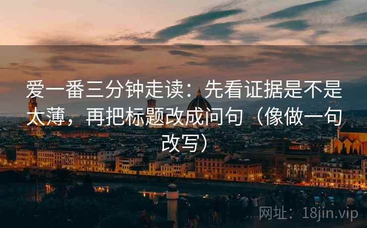 爱一番三分钟走读：先看证据是不是太薄，再把标题改成问句（像做一句改写）