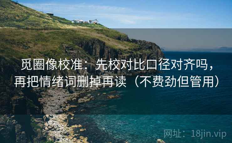 觅圈像校准:先校对比口径对齐吗,再把情绪词删掉再读(不费劲但管用) 第2张 觅圈像校准:先校对比口径对齐吗,再把情绪词删掉再读(不费劲但管用) 第2张