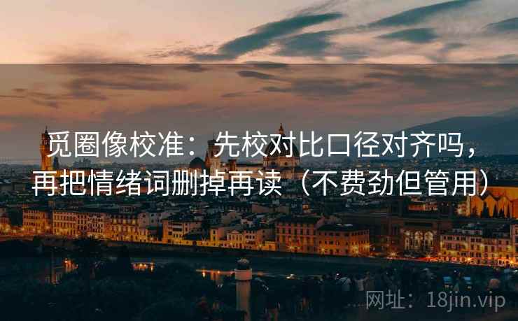 觅圈像校准:先校对比口径对齐吗,再把情绪词删掉再读(不费劲但管用)