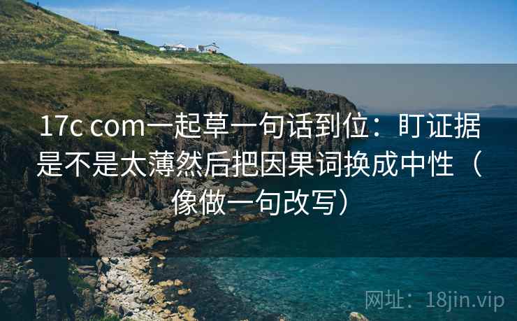 17c com一起草一句话到位：盯证据是不是太薄然后把因果词换成中性（像做一句改写）