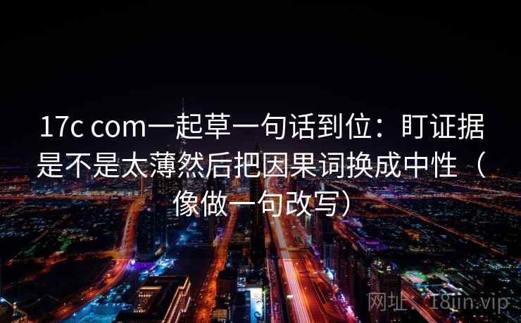 17c com一起草一句话到位:盯证据是不是太薄然后把因果词换成中性(像做一句改写) 第2张 17c com一起草一句话到位:盯证据是不是太薄然后把因果词换成中性(像做一句改写) 第2张