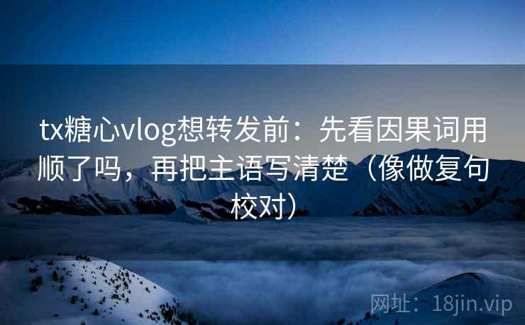 tx糖心vlog想转发前：先看因果词用顺了吗，再把主语写清楚（像做复句校对）