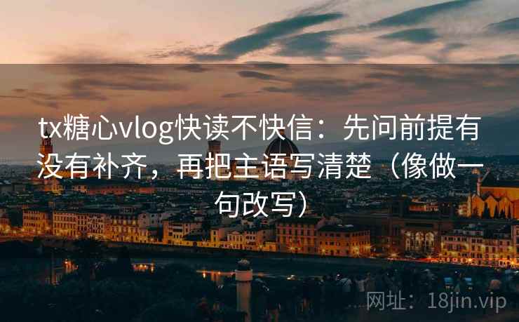 tx糖心vlog快读不快信:先问前提有没有补齐,再把主语写清楚(像做一句改写) 第2张 tx糖心vlog快读不快信:先问前提有没有补齐,再把主语写清楚(像做一句改写) 第2张