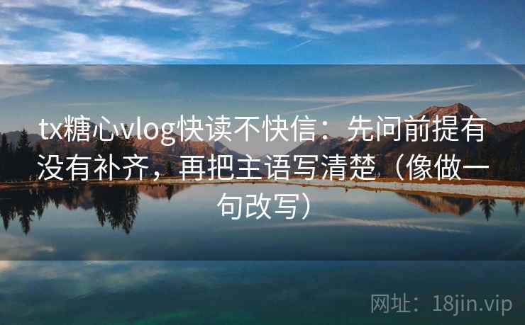 tx糖心vlog快读不快信：先问前提有没有补齐，再把主语写清楚（像做一句改写）