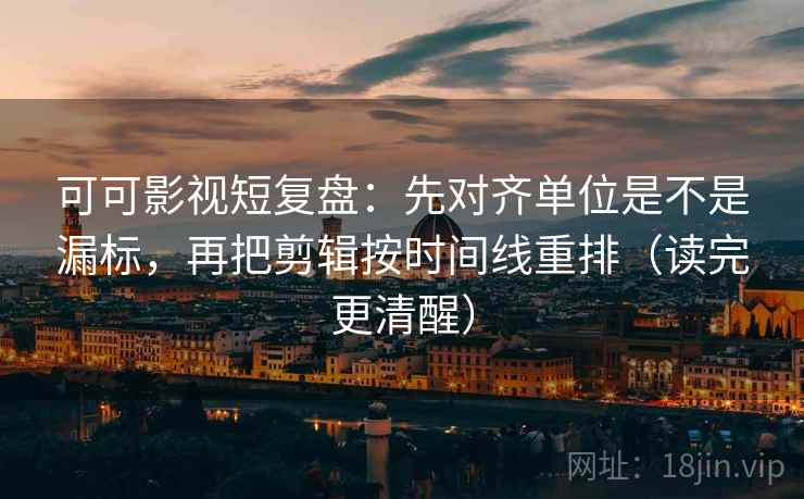 可可影视短复盘:先对齐单位是不是漏标,再把剪辑按时间线重排(读完更清醒) 第2张 可可影视短复盘:先对齐单位是不是漏标,再把剪辑按时间线重排(读完更清醒) 第2张