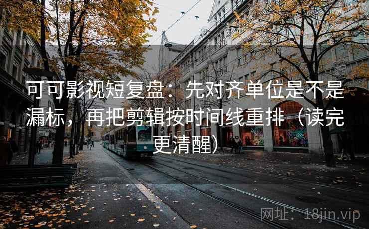 可可影视短复盘:先对齐单位是不是漏标,再把剪辑按时间线重排(读完更清醒)