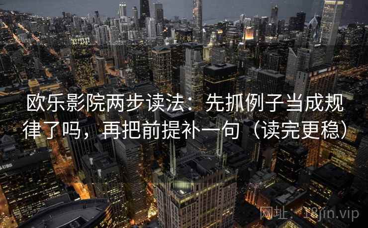 欧乐影院两步读法：先抓例子当成规律了吗，再把前提补一句（读完更稳）