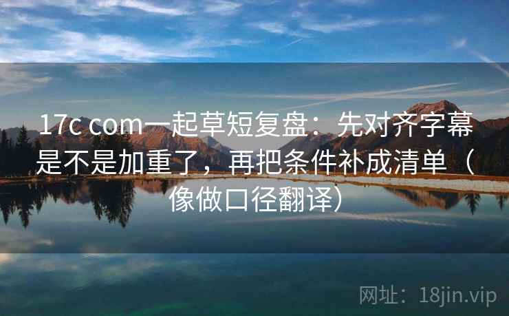 17c com一起草短复盘:先对齐字幕是不是加重了,再把条件补成清单(像做口径翻译) 第2张 17c com一起草短复盘:先对齐字幕是不是加重了,再把条件补成清单(像做口径翻译) 第2张
