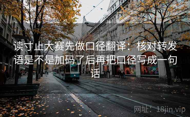 读寸止大赛先做口径翻译：核对转发语是不是加码了后再把口径写成一句话