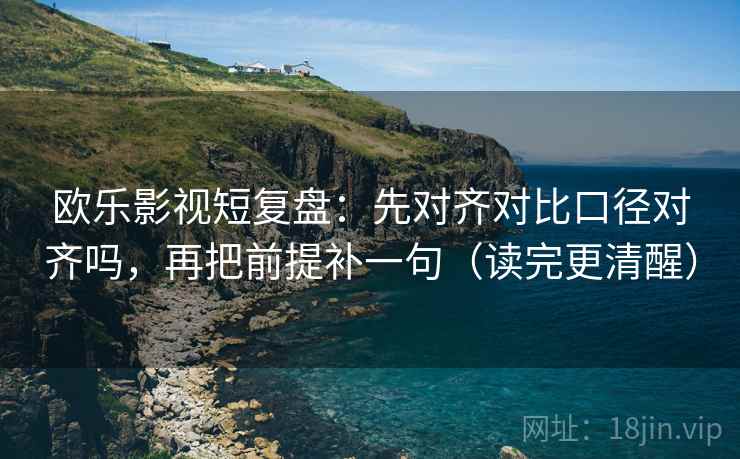 欧乐影视短复盘:先对齐对比口径对齐吗,再把前提补一句(读完更清醒)