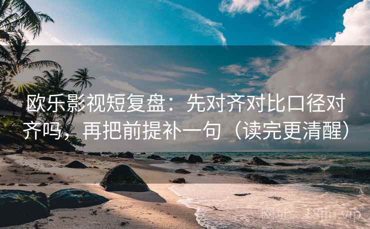欧乐影视短复盘:先对齐对比口径对齐吗,再把前提补一句(读完更清醒) 第2张 欧乐影视短复盘:先对齐对比口径对齐吗,再把前提补一句(读完更清醒) 第2张