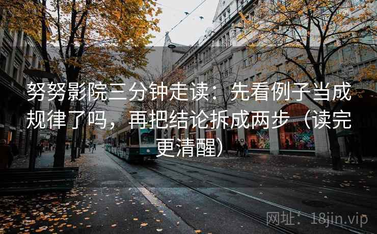 努努影院三分钟走读：先看例子当成规律了吗，再把结论拆成两步（读完更清醒）