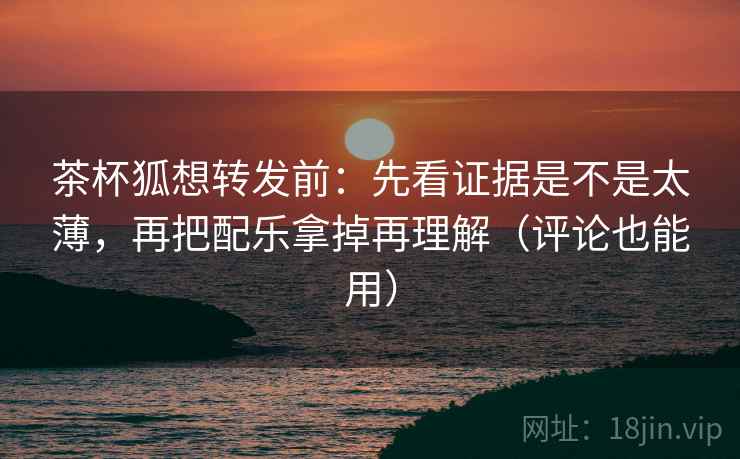 茶杯狐想转发前:先看证据是不是太薄,再把配乐拿掉再理解(评论也能用) 第2张 茶杯狐想转发前:先看证据是不是太薄,再把配乐拿掉再理解(评论也能用) 第2张