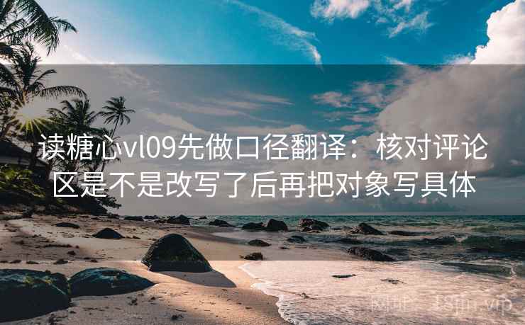 读糖心vl09先做口径翻译:核对评论区是不是改写了后再把对象写具体 第2张 读糖心vl09先做口径翻译:核对评论区是不是改写了后再把对象写具体 第2张