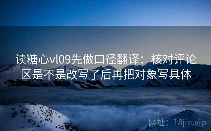 读糖心vl09先做口径翻译：核对评论区是不是改写了后再把对象写具体