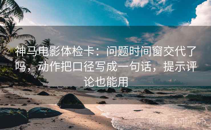 神马电影体检卡:问题时间窗交代了吗,动作把口径写成一句话,提示评论也能用