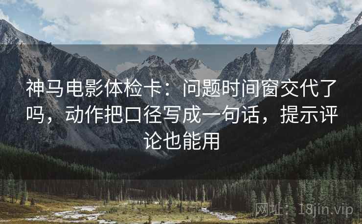 神马电影体检卡:问题时间窗交代了吗,动作把口径写成一句话,提示评论也能用 第2张 神马电影体检卡:问题时间窗交代了吗,动作把口径写成一句话,提示评论也能用 第2张