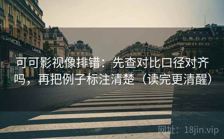 可可影视像排错:先查对比口径对齐吗,再把例子标注清楚(读完更清醒)