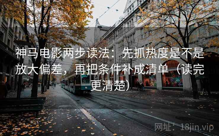 神马电影两步读法:先抓热度是不是放大偏差,再把条件补成清单(读完更清楚)