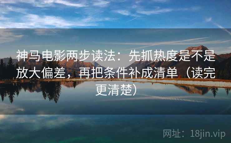 神马电影两步读法:先抓热度是不是放大偏差,再把条件补成清单(读完更清楚) 第2张 神马电影两步读法:先抓热度是不是放大偏差,再把条件补成清单(读完更清楚) 第2张