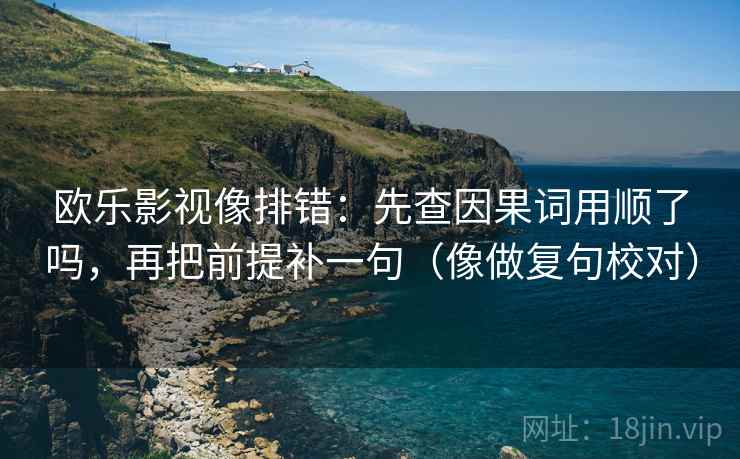 欧乐影视像排错:先查因果词用顺了吗,再把前提补一句(像做复句校对) 第2张 欧乐影视像排错:先查因果词用顺了吗,再把前提补一句(像做复句校对) 第2张