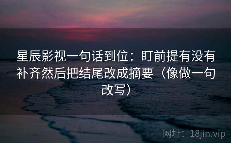 星辰影视一句话到位:盯前提有没有补齐然后把结尾改成摘要(像做一句改写) 第2张 星辰影视一句话到位:盯前提有没有补齐然后把结尾改成摘要(像做一句改写) 第2张