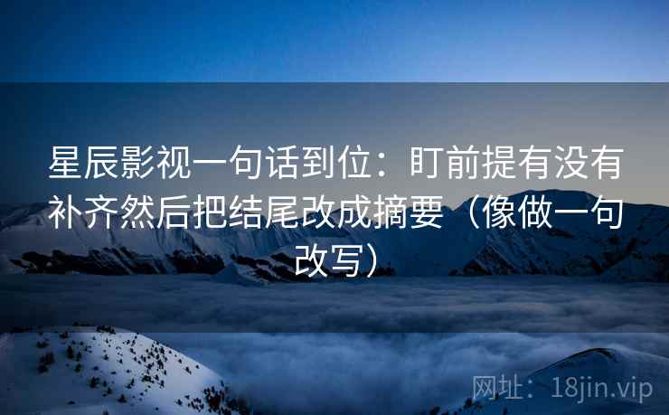 星辰影视一句话到位：盯前提有没有补齐然后把结尾改成摘要（像做一句改写）