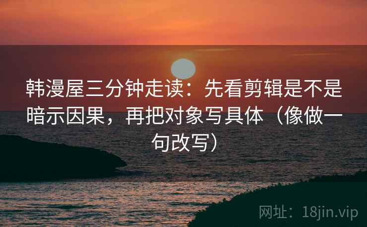 韩漫屋三分钟走读：先看剪辑是不是暗示因果，再把对象写具体（像做一句改写）
