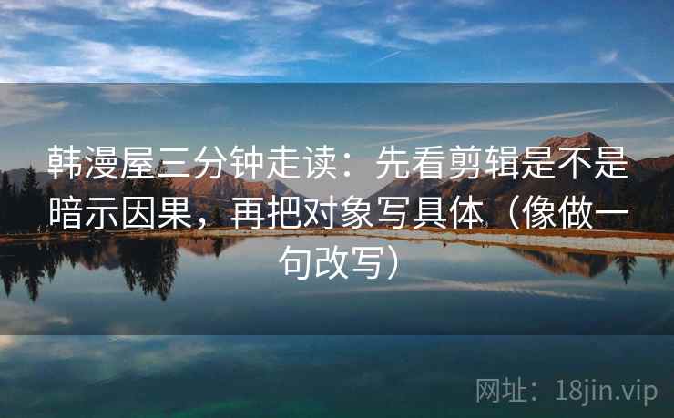 韩漫屋三分钟走读:先看剪辑是不是暗示因果,再把对象写具体(像做一句改写) 第2张 韩漫屋三分钟走读:先看剪辑是不是暗示因果,再把对象写具体(像做一句改写) 第2张