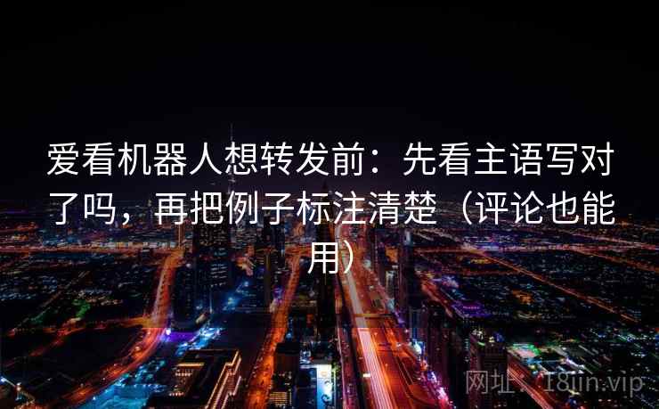 爱看机器人想转发前:先看主语写对了吗,再把例子标注清楚(评论也能用) 第2张 爱看机器人想转发前:先看主语写对了吗,再把例子标注清楚(评论也能用) 第2张