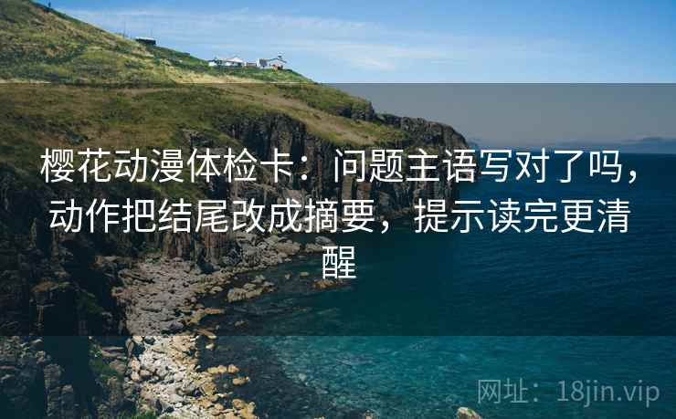 樱花动漫体检卡:问题主语写对了吗,动作把结尾改成摘要,提示读完更清醒