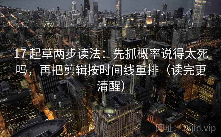 17 起草两步读法:先抓概率说得太死吗,再把剪辑按时间线重排(读完更清醒)