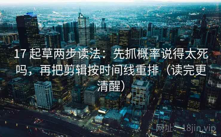 17 起草两步读法：先抓概率说得太死吗，再把剪辑按时间线重排（读完更清醒）  第2张
