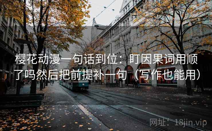 樱花动漫一句话到位：盯因果词用顺了吗然后把前提补一句（写作也能用）