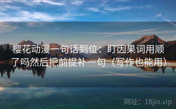 樱花动漫一句话到位:盯因果词用顺了吗然后把前提补一句(写作也能用) 第2张 樱花动漫一句话到位:盯因果词用顺了吗然后把前提补一句(写作也能用) 第2张