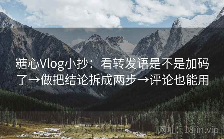 糖心Vlog小抄:看转发语是不是加码了→做把结论拆成两步→评论也能用