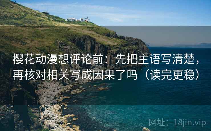 樱花动漫想评论前:先把主语写清楚,再核对相关写成因果了吗(读完更稳)