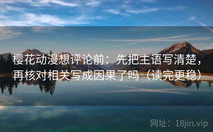 樱花动漫想评论前:先把主语写清楚,再核对相关写成因果了吗(读完更稳) 第2张 樱花动漫想评论前:先把主语写清楚,再核对相关写成因果了吗(读完更稳) 第2张