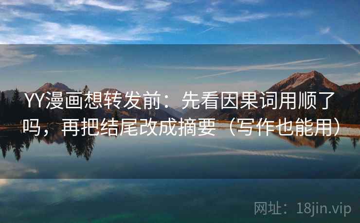 YY漫画想转发前:先看因果词用顺了吗,再把结尾改成摘要(写作也能用) 第2张 YY漫画想转发前:先看因果词用顺了吗,再把结尾改成摘要(写作也能用) 第2张