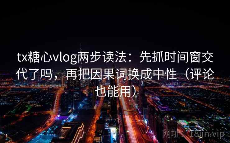 tx糖心vlog两步读法:先抓时间窗交代了吗,再把因果词换成中性(评论也能用)