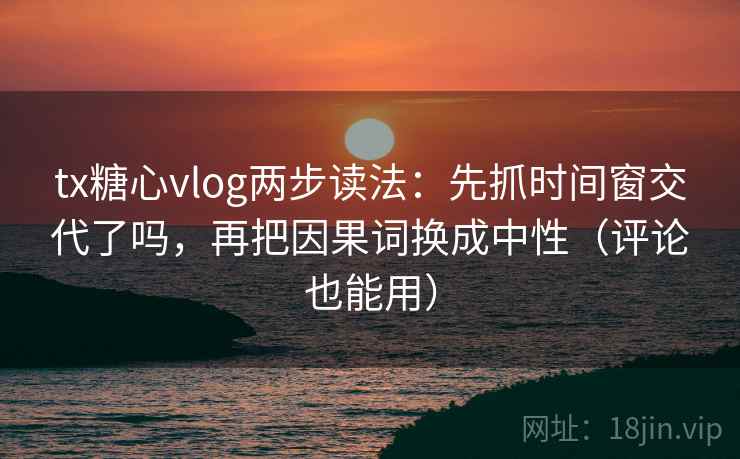 tx糖心vlog两步读法:先抓时间窗交代了吗,再把因果词换成中性(评论也能用) 第2张 tx糖心vlog两步读法:先抓时间窗交代了吗,再把因果词换成中性(评论也能用) 第2张