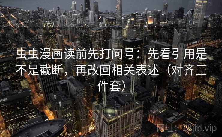 虫虫漫画读前先打问号:先看引用是不是截断,再改回相关表述(对齐三件套)