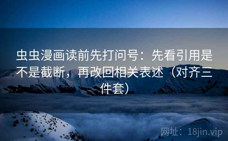 虫虫漫画读前先打问号:先看引用是不是截断,再改回相关表述(对齐三件套) 第2张 虫虫漫画读前先打问号:先看引用是不是截断,再改回相关表述(对齐三件套) 第2张