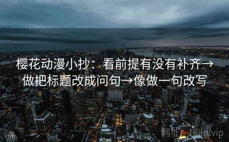 樱花动漫小抄:看前提有没有补齐→做把标题改成问句→像做一句改写 第2张 樱花动漫小抄:看前提有没有补齐→做把标题改成问句→像做一句改写 第2张