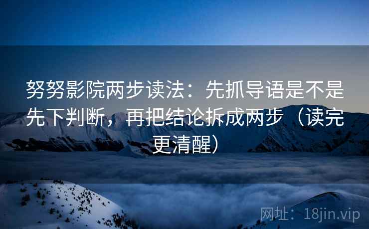 努努影院两步读法:先抓导语是不是先下判断,再把结论拆成两步(读完更清醒)