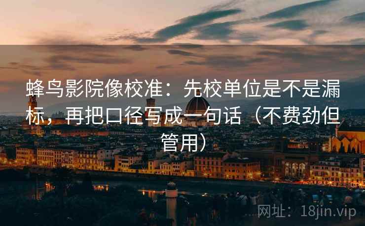 蜂鸟影院像校准:先校单位是不是漏标,再把口径写成一句话(不费劲但管用)