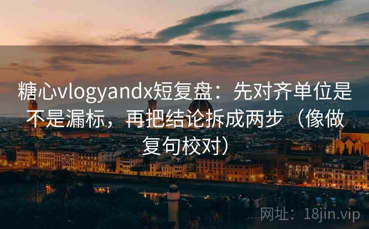 糖心vlogyandx短复盘:先对齐单位是不是漏标,再把结论拆成两步(像做复句校对)