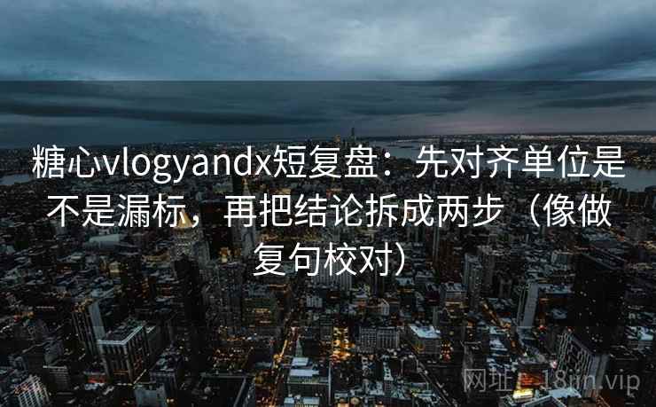糖心vlogyandx短复盘：先对齐单位是不是漏标，再把结论拆成两步（像做复句校对）  第2张